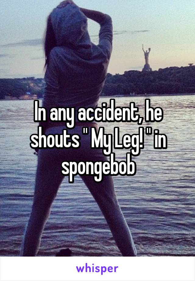 In any accident, he shouts " My Leg! " in spongebob