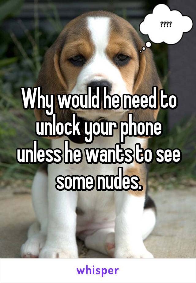 Why would he need to unlock your phone unless he wants to see some nudes.