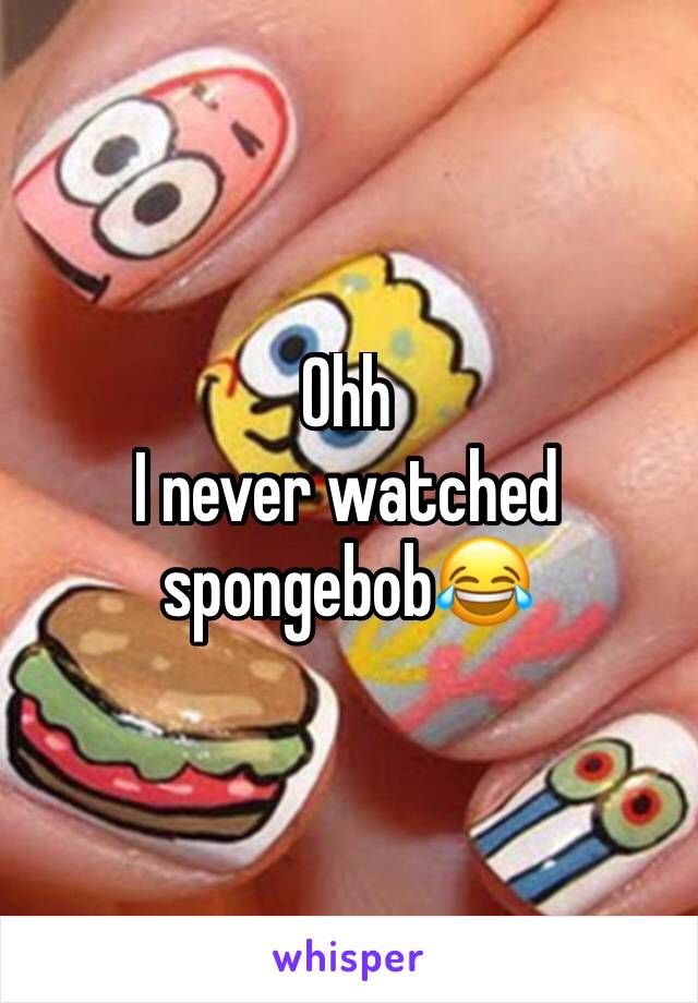 Ohh 
I never watched spongebob😂