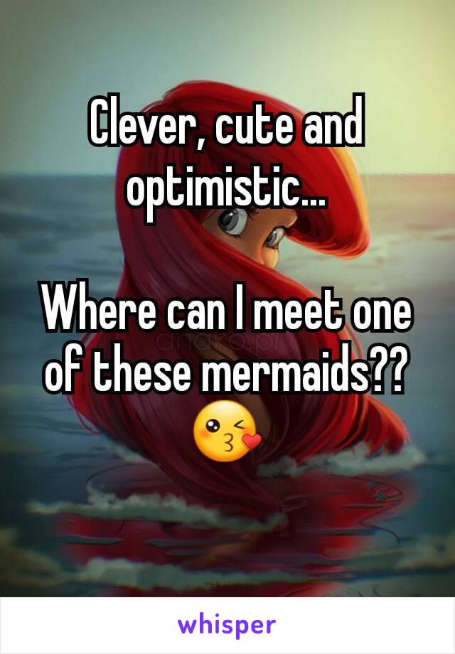 Clever, cute and optimistic...

Where can I meet one of these mermaids?? 😘