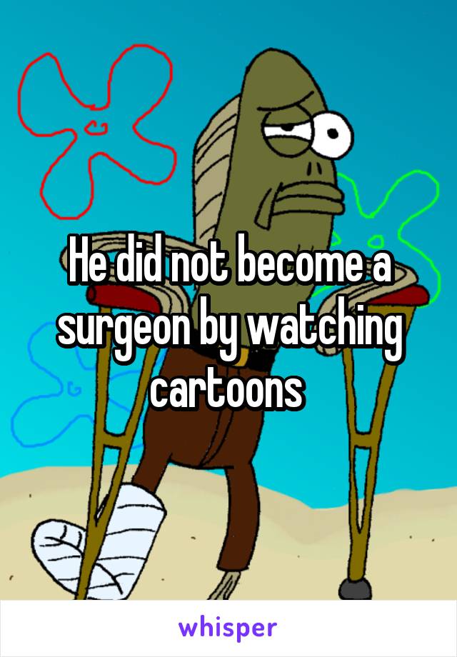 He did not become a surgeon by watching cartoons 