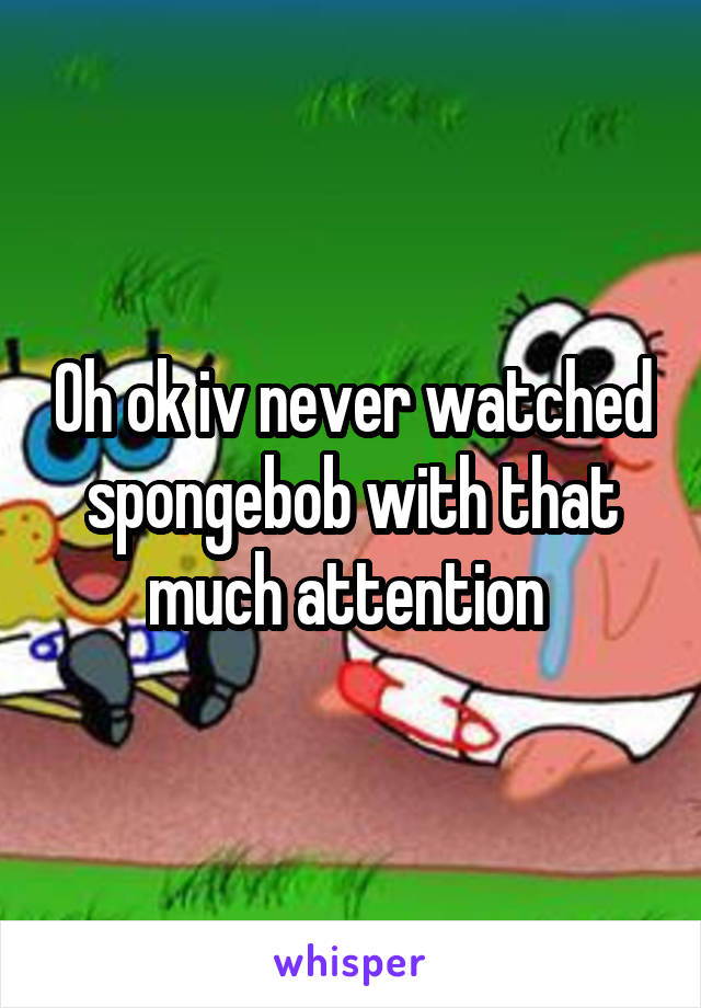 Oh ok iv never watched spongebob with that much attention 