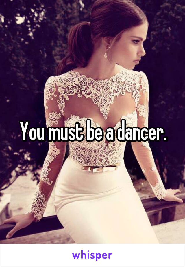 You must be a dancer.