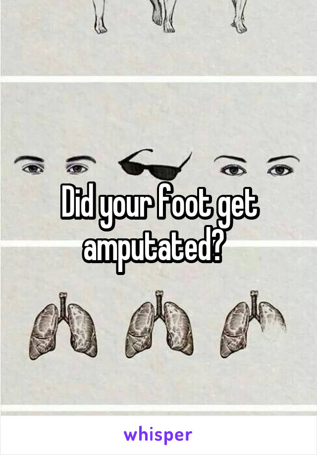 Did your foot get amputated?  