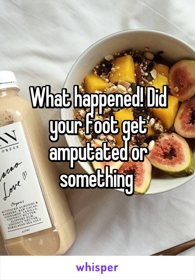 What happened! Did your foot get amputated or something 