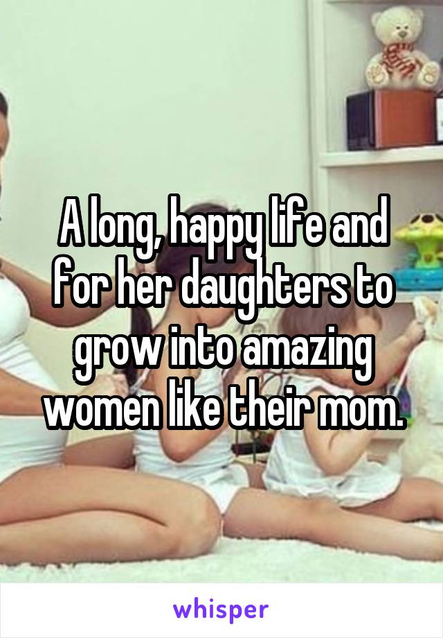 A long, happy life and for her daughters to grow into amazing women like their mom.