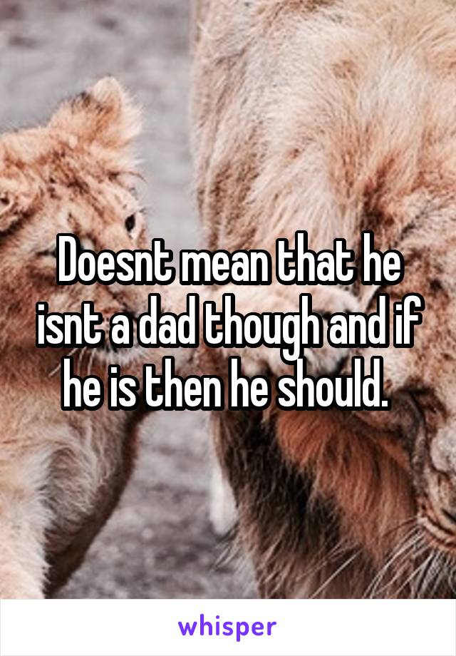 Doesnt mean that he isnt a dad though and if he is then he should. 