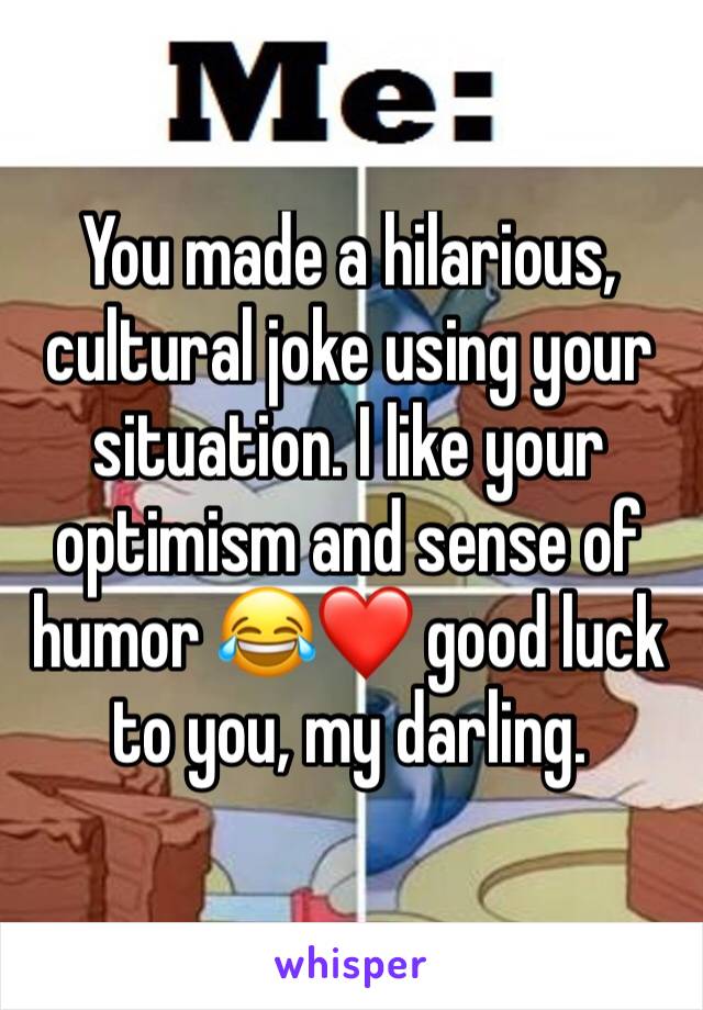 You made a hilarious, cultural joke using your situation. I like your optimism and sense of humor 😂❤️ good luck to you, my darling. 