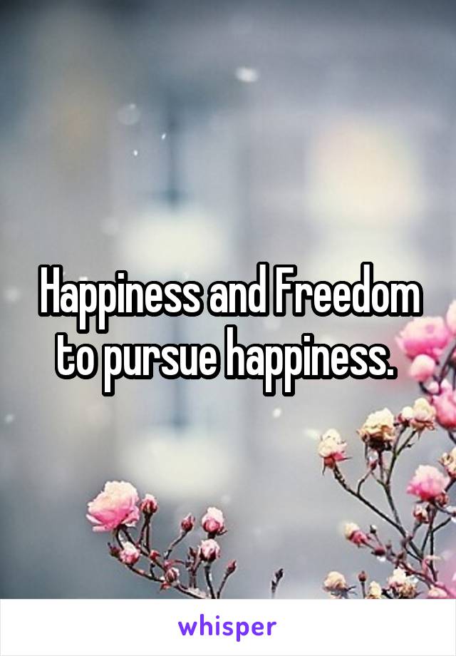 Happiness and Freedom to pursue happiness. 