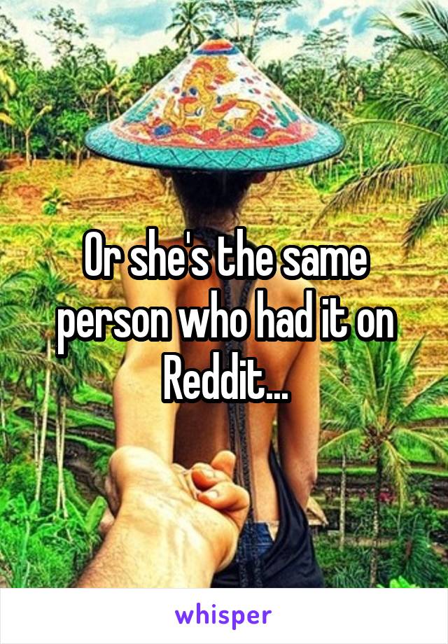 Or she's the same person who had it on Reddit...