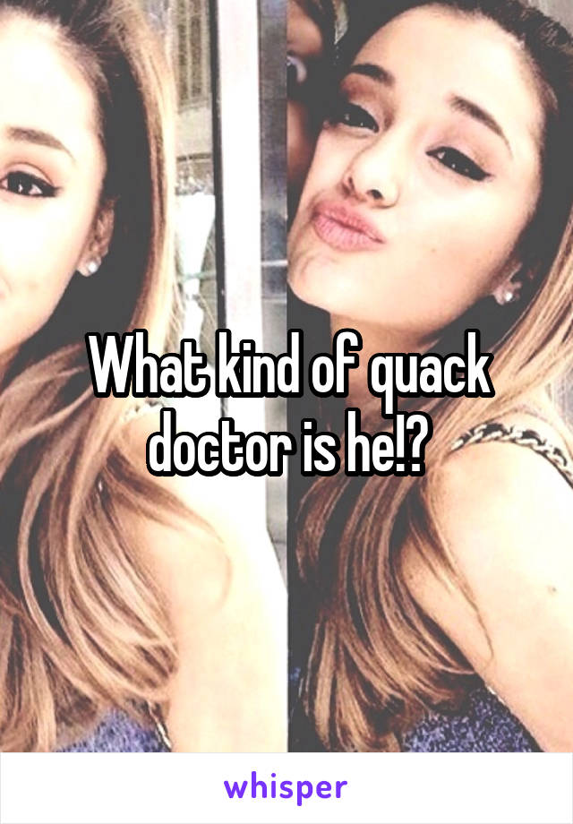 What kind of quack doctor is he!?