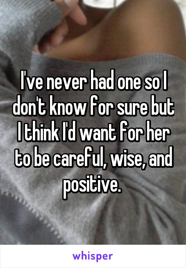 I've never had one so I don't know for sure but I think I'd want for her to be careful, wise, and positive. 