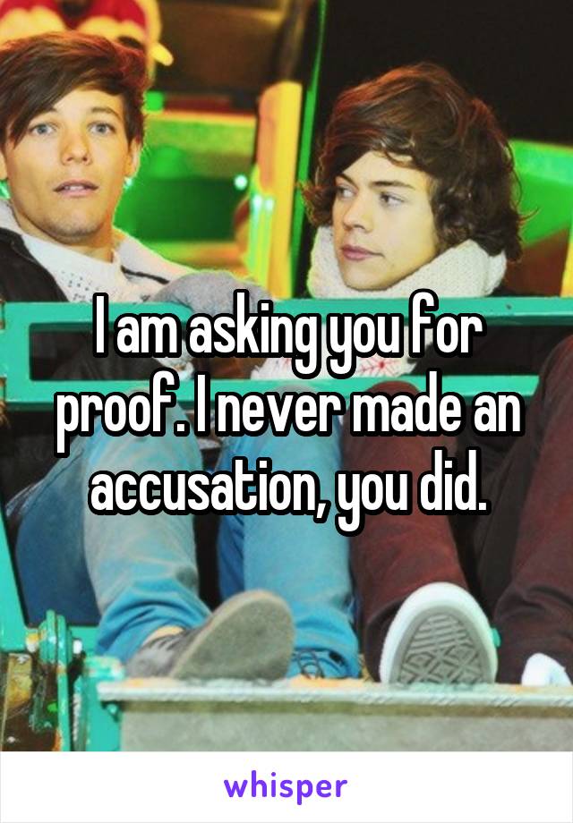 I am asking you for proof. I never made an accusation, you did.