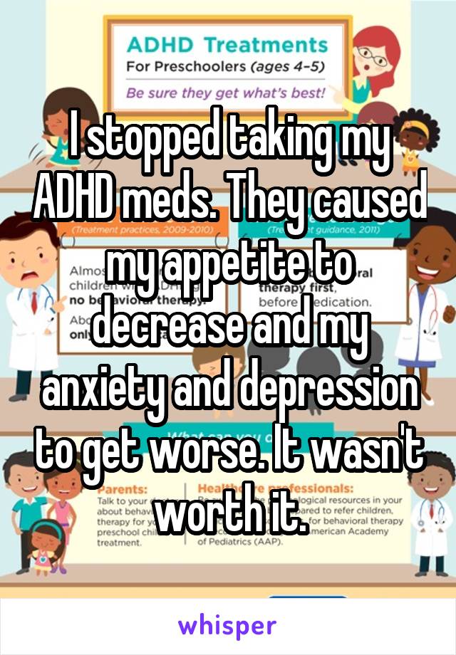 I stopped taking my ADHD meds. They caused my appetite to decrease and my anxiety and depression to get worse. It wasn't worth it.