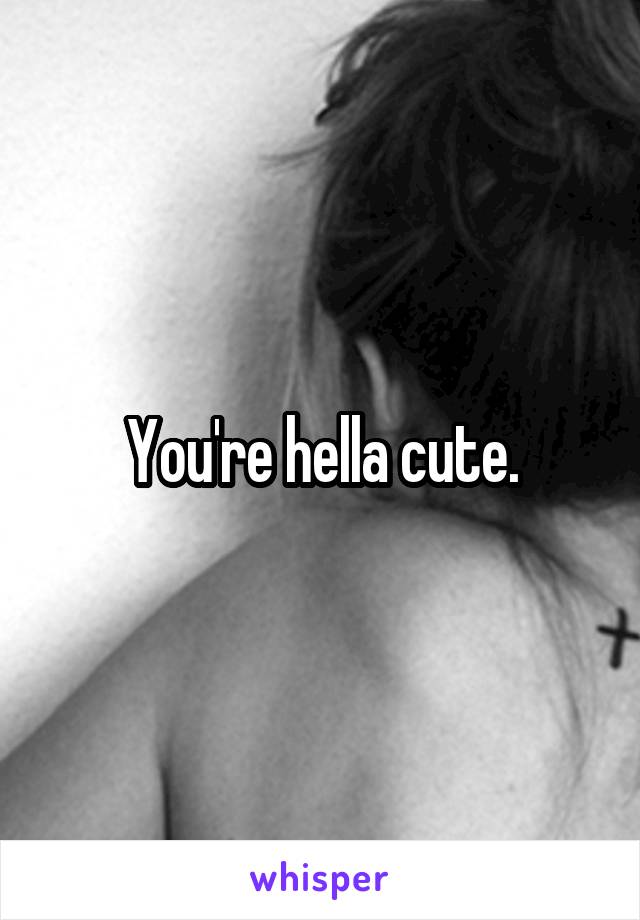 You're hella cute.