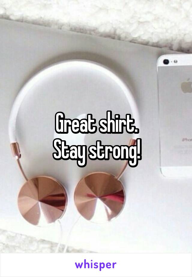 Great shirt.
Stay strong!