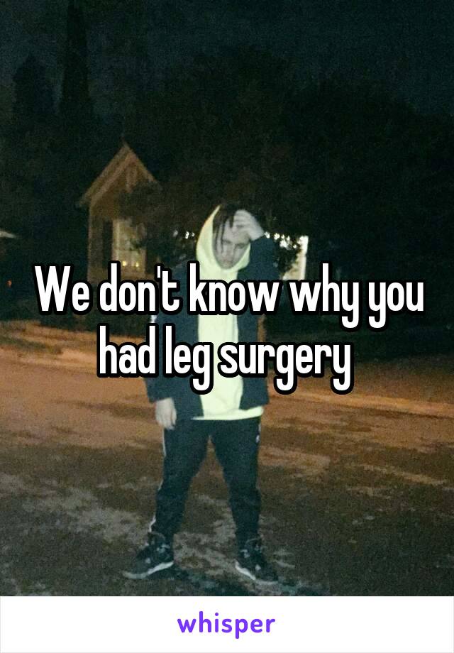 We don't know why you had leg surgery 