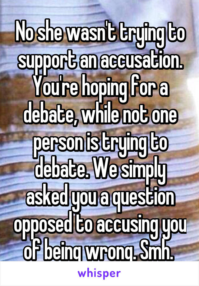 No she wasn't trying to support an accusation. You're hoping for a debate, while not one person is trying to debate. We simply asked you a question opposed to accusing you of being wrong. Smh. 