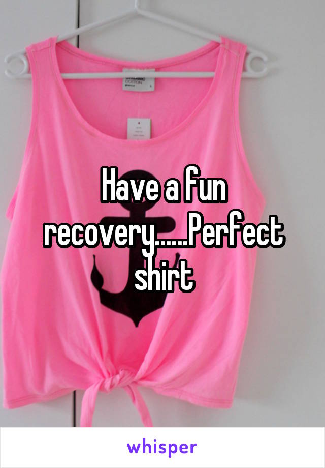 Have a fun recovery......Perfect shirt