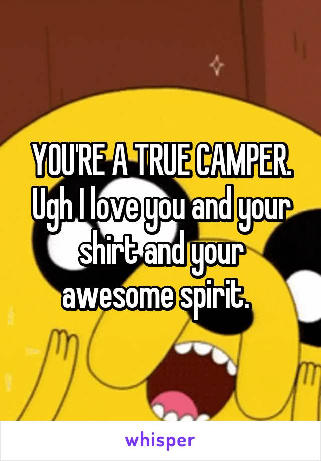 YOU'RE A TRUE CAMPER. Ugh I love you and your shirt and your awesome spirit.  