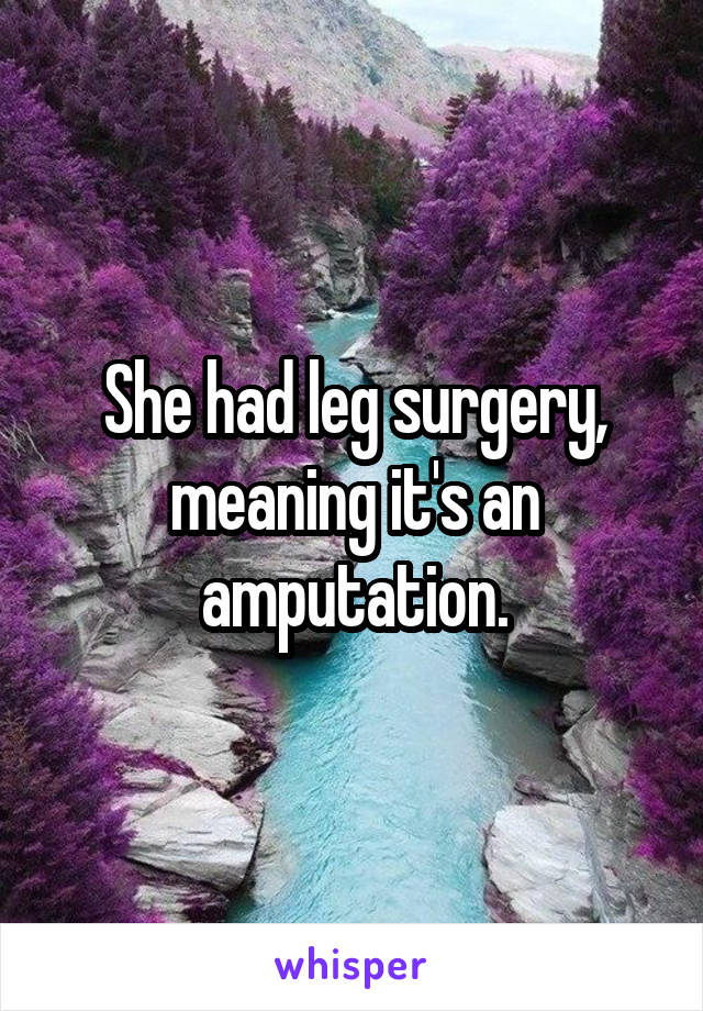 She had leg surgery, meaning it's an amputation.