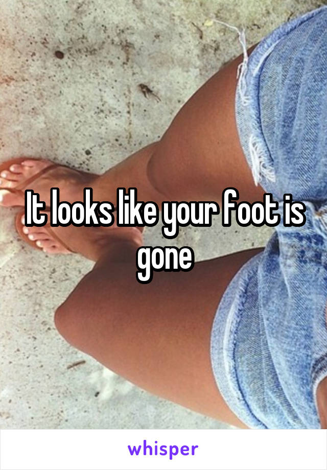 It looks like your foot is gone