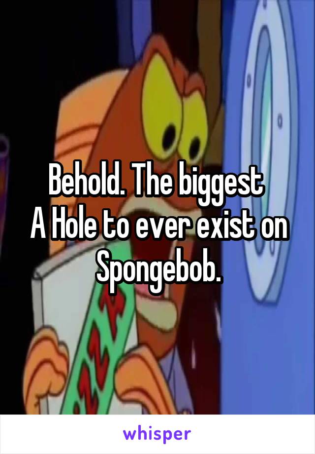 Behold. The biggest 
A Hole to ever exist on Spongebob.