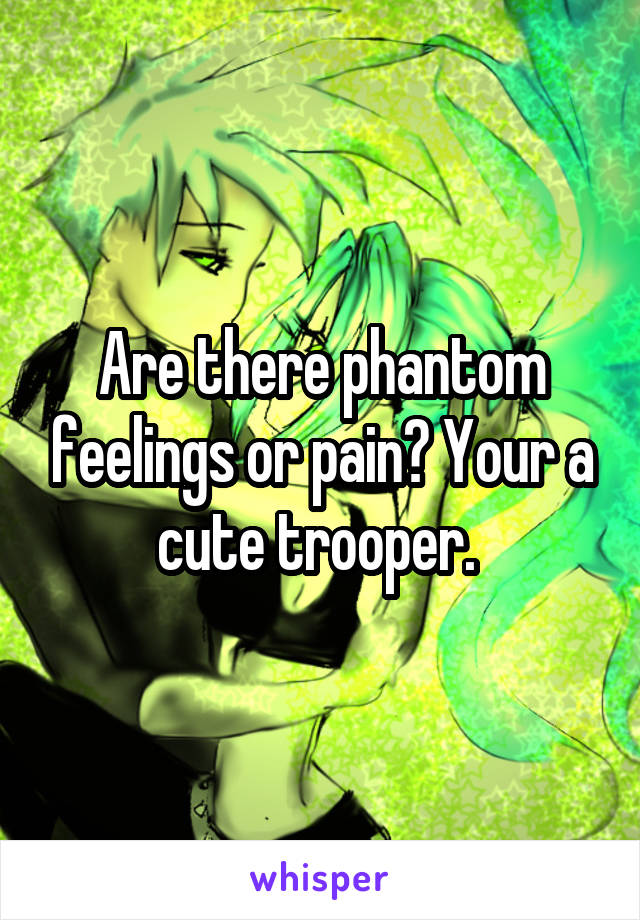 Are there phantom feelings or pain? Your a cute trooper. 