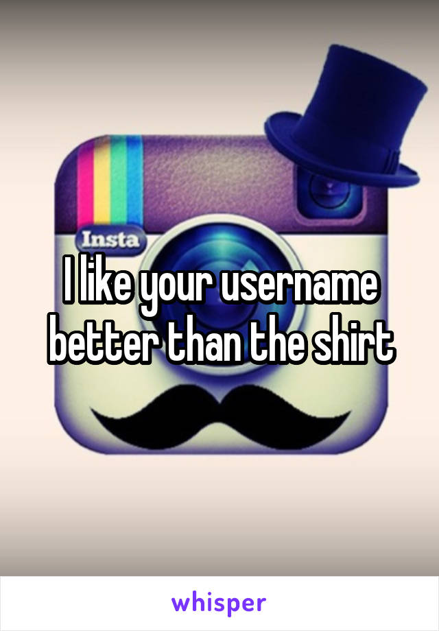 I like your username better than the shirt