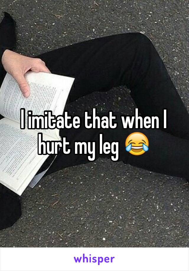 I imitate that when I hurt my leg 😂