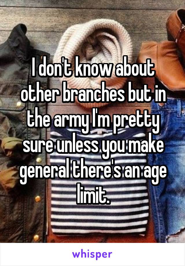 I don't know about other branches but in the army I'm pretty sure unless you make general there's an age limit.