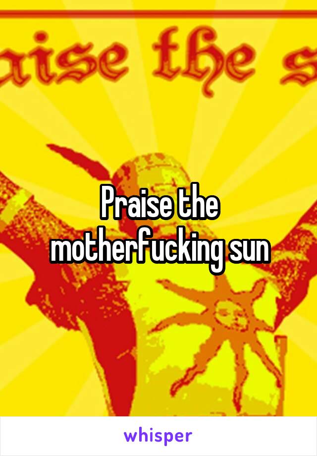 Praise the motherfucking sun