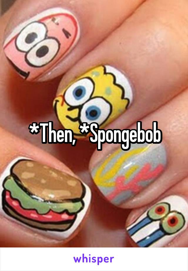 *Then, *Spongebob