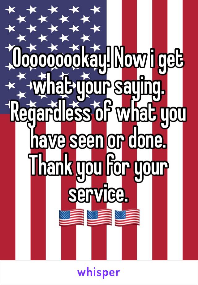 Ooooooookay! Now i get what your saying. 
Regardless of what you have seen or done.
Thank you for your service.
🇺🇸🇺🇸🇺🇸