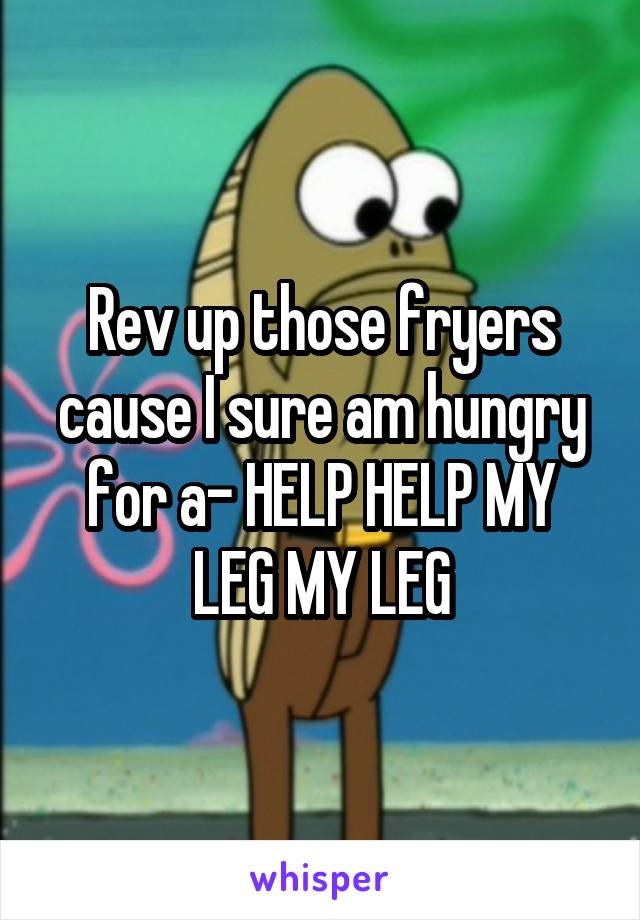 Rev up those fryers cause I sure am hungry for a- HELP HELP MY LEG MY LEG