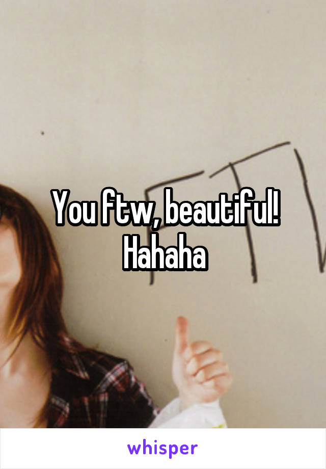 You ftw, beautiful! Hahaha