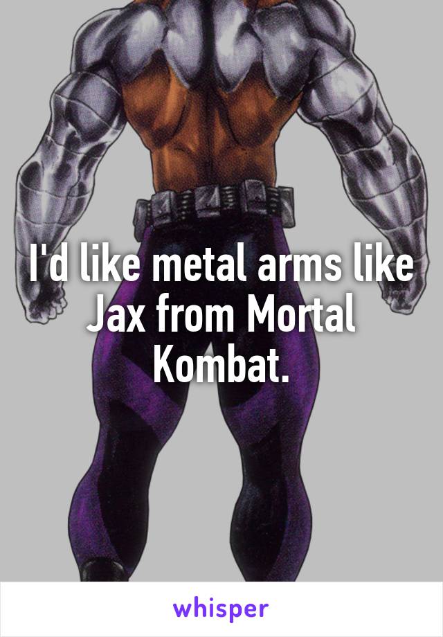 I'd like metal arms like Jax from Mortal Kombat.