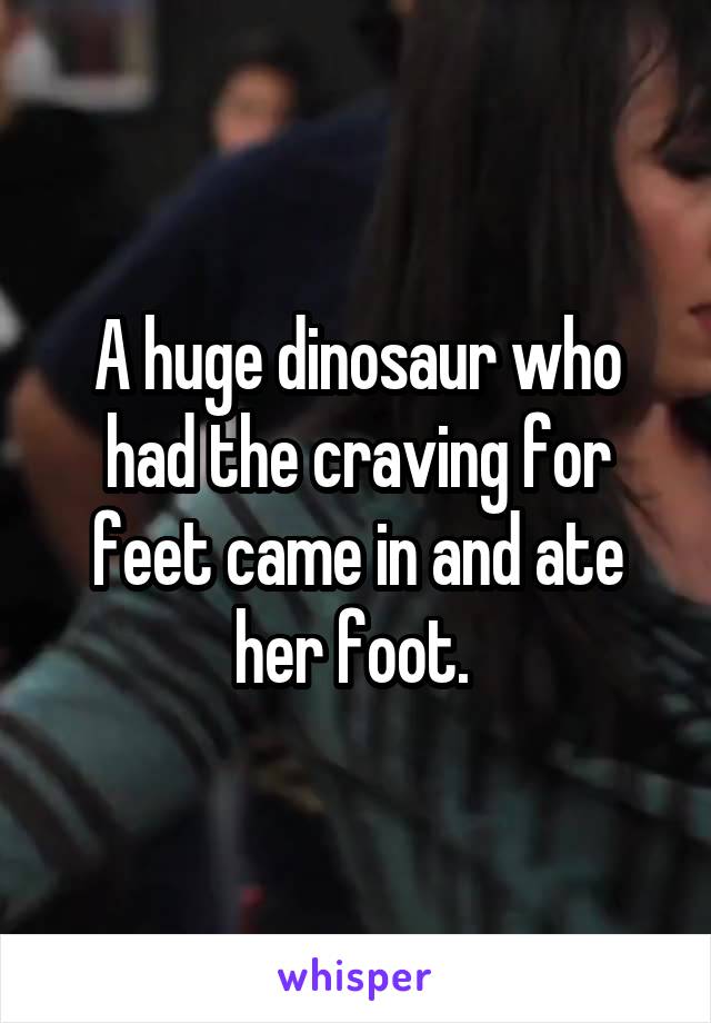 A huge dinosaur who had the craving for feet came in and ate her foot. 