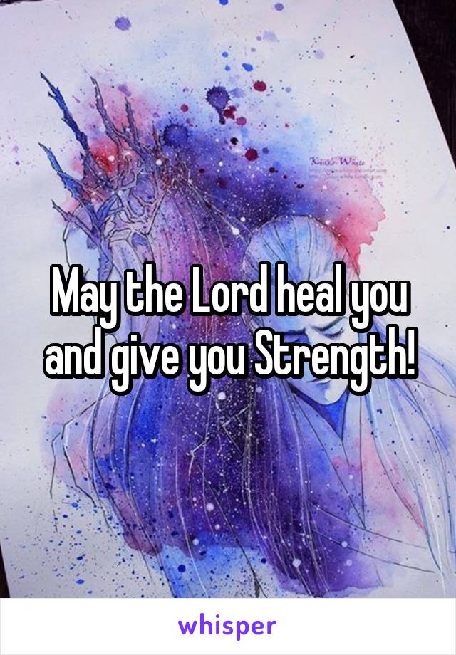 May the Lord heal you and give you Strength!