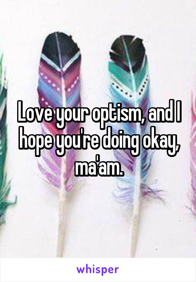 Love your optism, and I hope you're doing okay, ma'am.