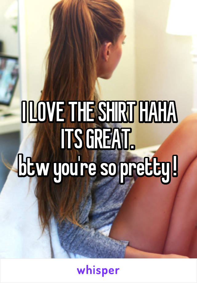 I LOVE THE SHIRT HAHA ITS GREAT. 
btw you're so pretty ! 