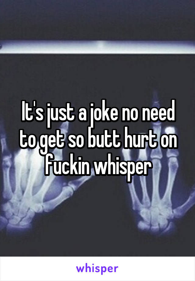 It's just a joke no need to get so butt hurt on fuckin whisper