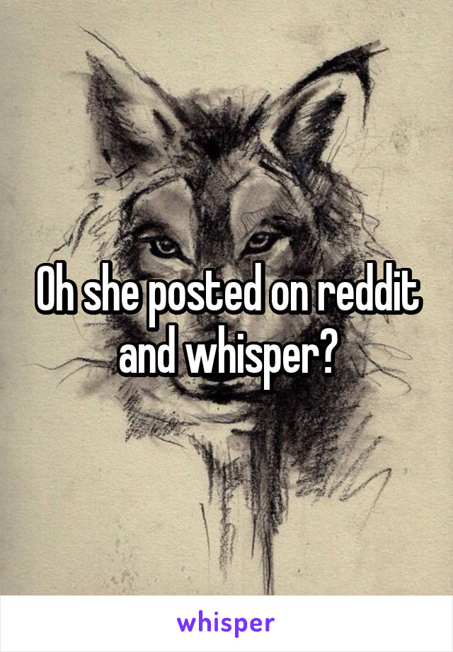 Oh she posted on reddit and whisper?