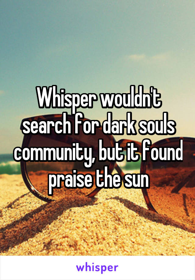 Whisper wouldn't search for dark souls community, but it found praise the sun