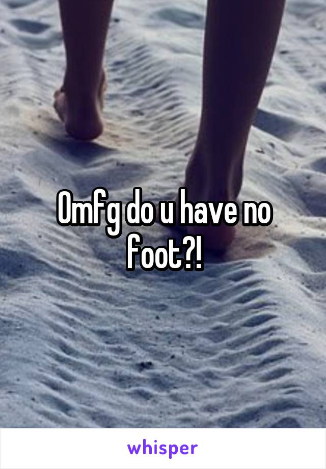 Omfg do u have no foot?!