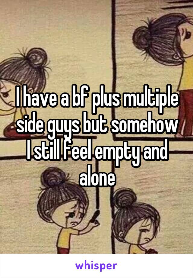 I have a bf plus multiple side guys but somehow I still feel empty and alone