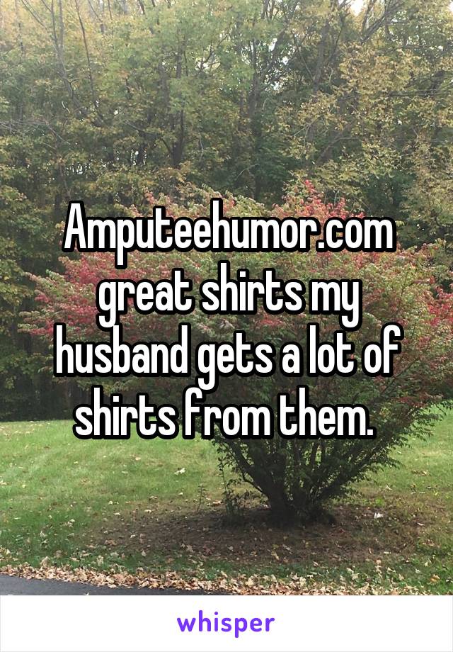 Amputeehumor.com great shirts my husband gets a lot of shirts from them. 