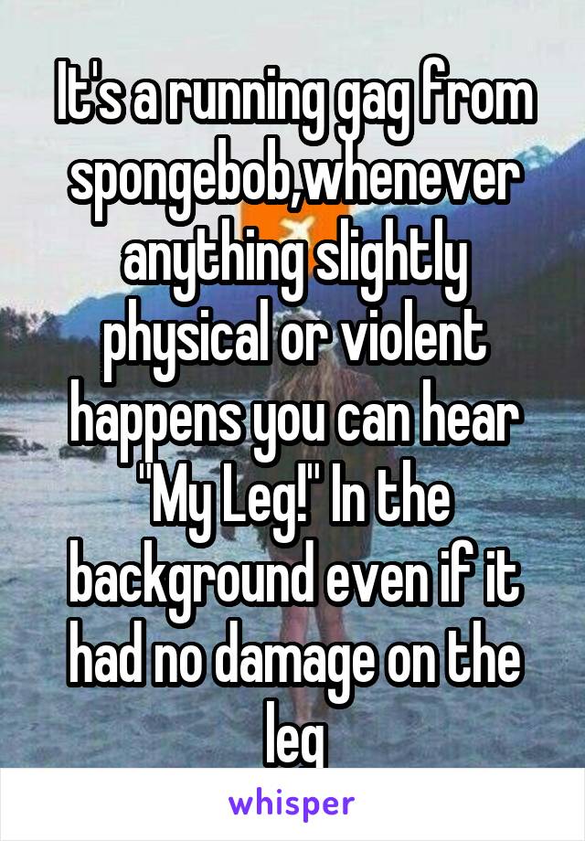 It's a running gag from spongebob,whenever anything slightly physical or violent happens you can hear "My Leg!" In the background even if it had no damage on the leg