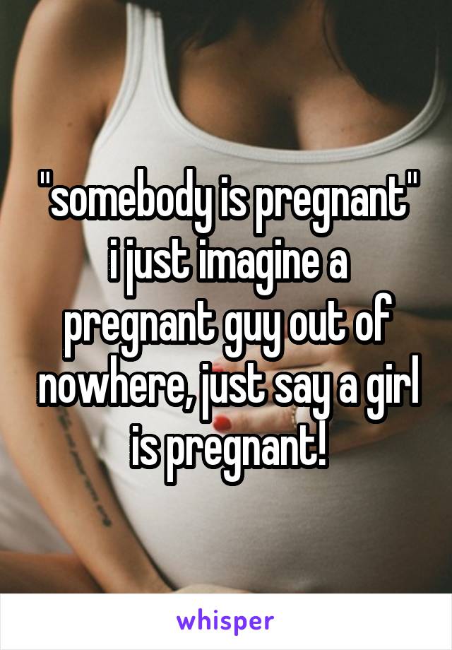 "somebody is pregnant"
i just imagine a pregnant guy out of nowhere, just say a girl is pregnant!