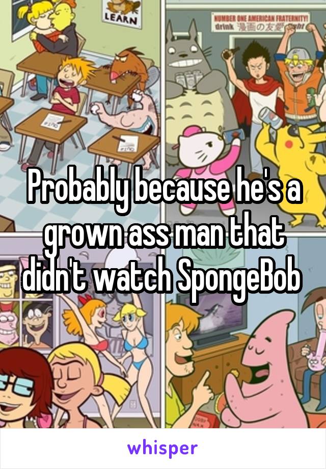 Probably because he's a grown ass man that didn't watch SpongeBob 